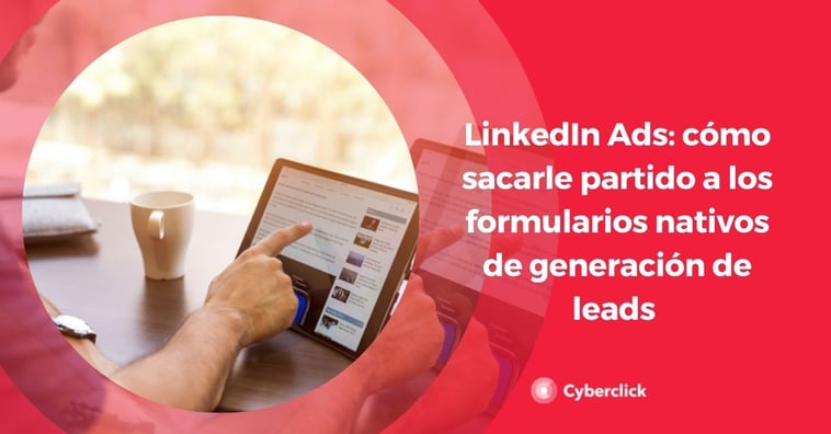 LinkedIn Ads: cómo sacarle partido a los formularios nativos de generación de leads