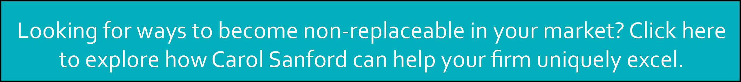 Looking for ways to become non-replaceable in your market? Click here to explore how Carol Sanford can help your firm uniquely excel.