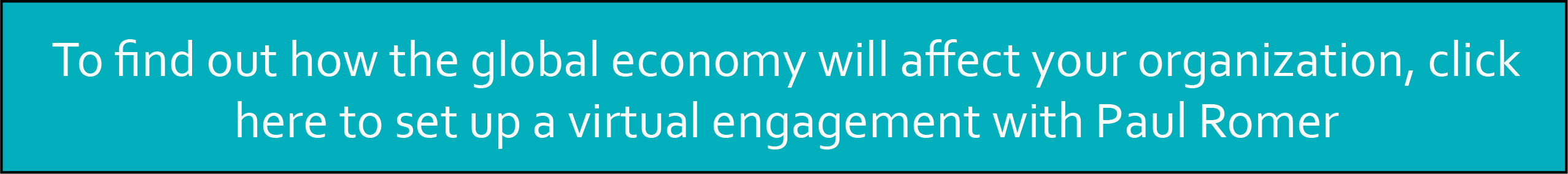 To find out how the global economy will affect your organization, click here to set up a virtual engagement with Paul Romer