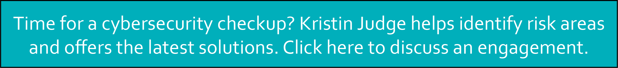 Time for a cybersecurity checkup? Kristin Judge helps identify risk areas and offers the latest solutions. Click here to discuss an engagement.
