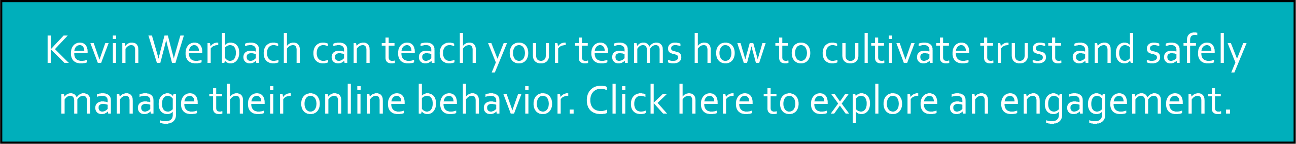 Kevin Werbach can teach your teams how to cultivate trust and safely manage their online behavior. Click here to explore an engagement.
