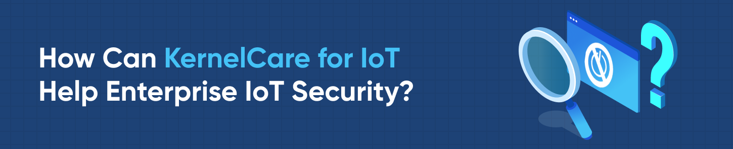 How can KernelCare for IoT Help Enterprise IoT security?
